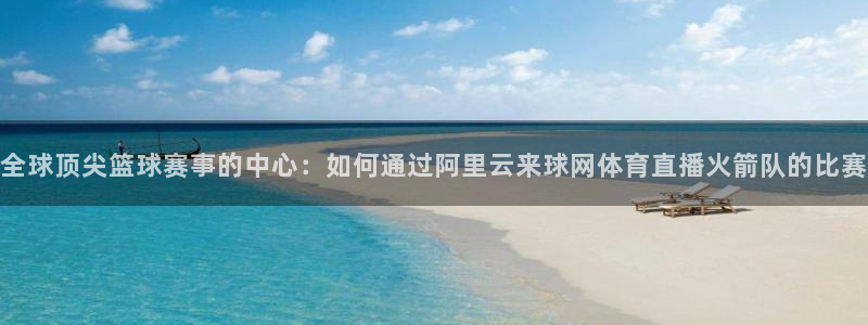 全球顶尖篮球赛事的中心：如何通过阿里云来球网体育直播火箭队的比赛