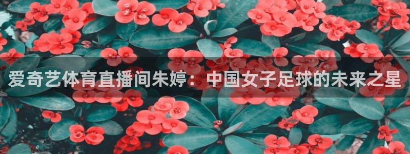 爱奇艺体育直播间朱婷：中国女子足球的未来之星